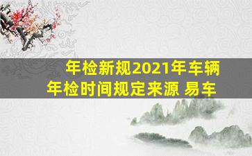 年检新规2021年车辆年检时间规定来源 易车